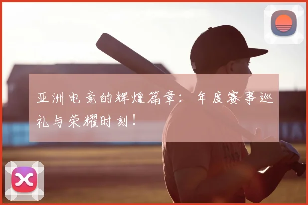亚洲电竞的辉煌篇章:年度赛事巡礼与荣耀时刻!