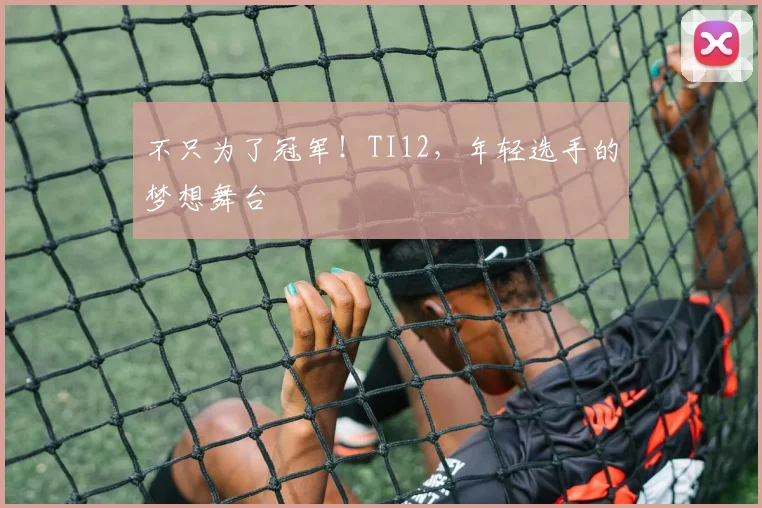 不只为了冠军!TI12,年轻选手的梦想舞台