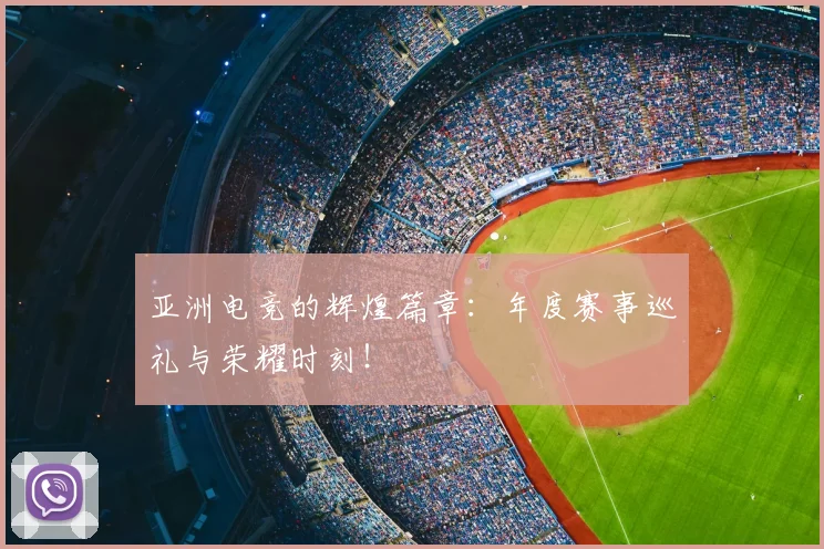 亚洲电竞的辉煌篇章:年度赛事巡礼与荣耀时刻!